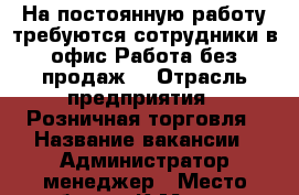 На постоянную работу требуются сотрудники в офис.Работа без продаж. › Отрасль предприятия ­ Розничная торговля › Название вакансии ­ Администратор,менеджер › Место работы ­ К.Маркса › Подчинение ­ Руководитель › Минимальный оклад ­ 15 000 - Курская обл. Работа » Вакансии   . Курская обл.